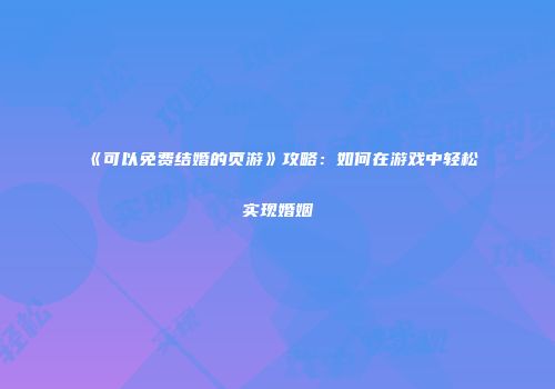 《可以免费结婚的页游》攻略：如何在游戏中轻松实现婚姻