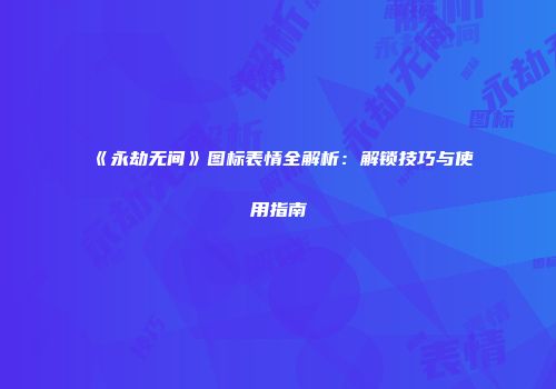 《永劫无间》图标表情全解析：解锁技巧与使用指南