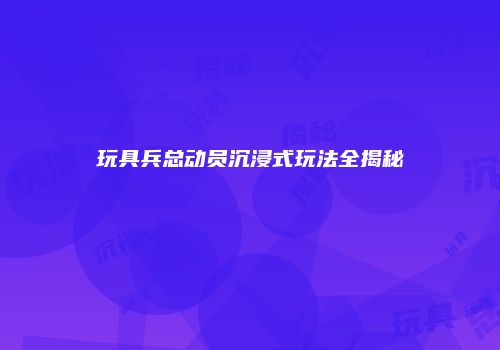 玩具兵总动员沉浸式玩法全揭秘
