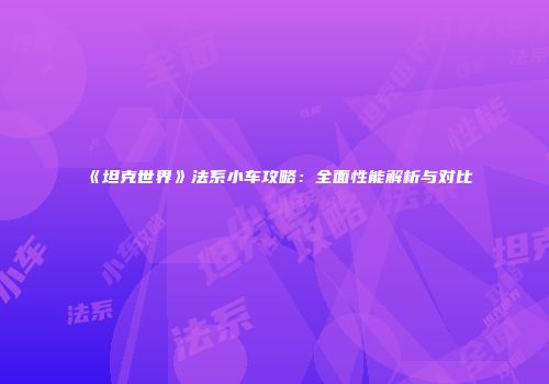 《坦克世界》法系小车攻略：全面性能解析与对比