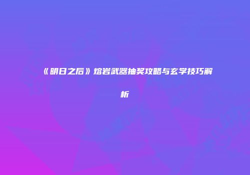 《明日之后》熔岩武器抽奖攻略与玄学技巧解析