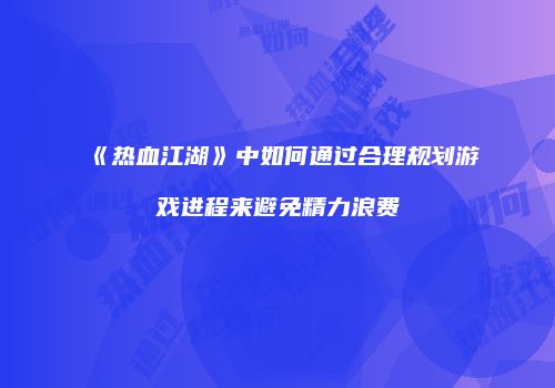 《热血江湖》中如何通过合理规划游戏进程来避免精力浪费