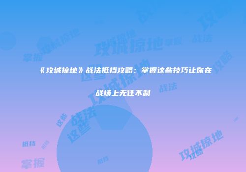 《攻城掠地》战法抵挡攻略：掌握这些技巧让你在战场上无往不利