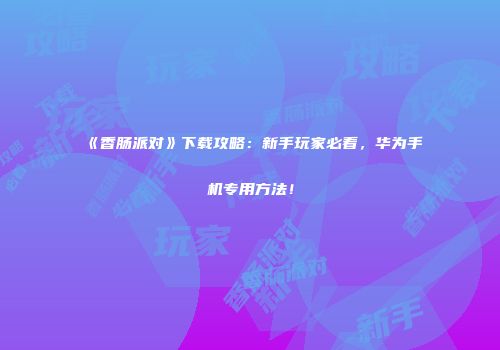《香肠派对》下载攻略：新手玩家必看，华为手机专用方法！