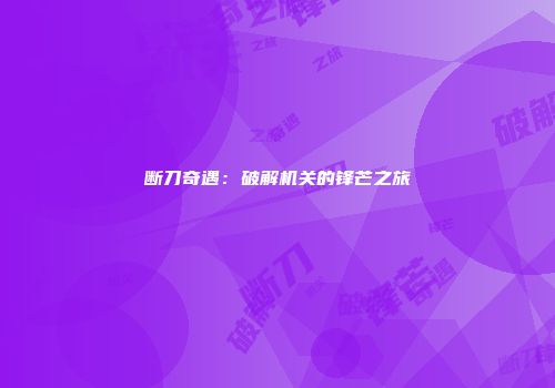 断刀奇遇：破解机关的锋芒之旅