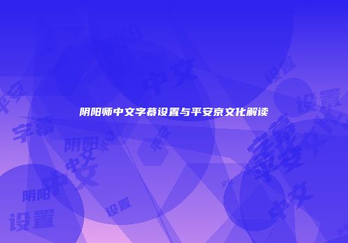 阴阳师中文字幕设置与平安京文化解读