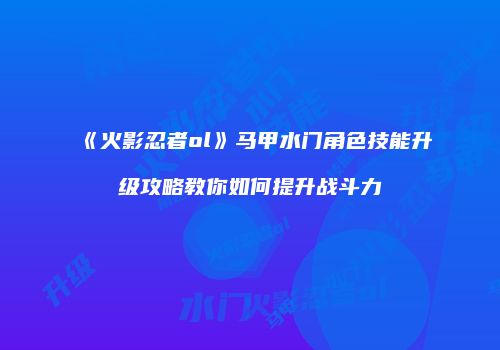 《火影忍者ol》马甲水门角色技能升级攻略教你如何提升战斗力
