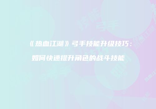 《热血江湖》弓手技能升级技巧：如何快速提升角色的战斗技能