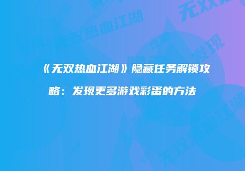 《无双热血江湖》隐藏任务解锁攻略：发现更多游戏彩蛋的方法