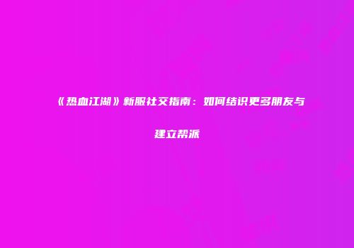 《热血江湖》新服社交指南：如何结识更多朋友与建立帮派