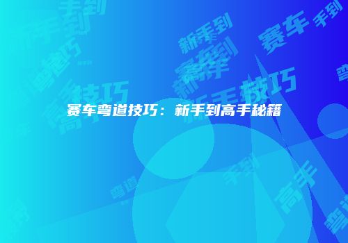 赛车弯道技巧：新手到高手秘籍