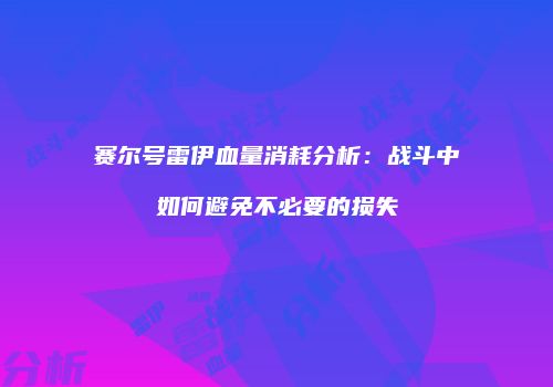 赛尔号雷伊血量消耗分析：战斗中如何避免不必要的损失