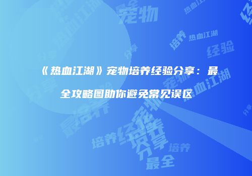 《热血江湖》宠物培养经验分享：最全攻略图助你避免常见误区