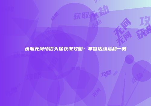 永劫无间情侣头像获取攻略：丰富活动福利一览