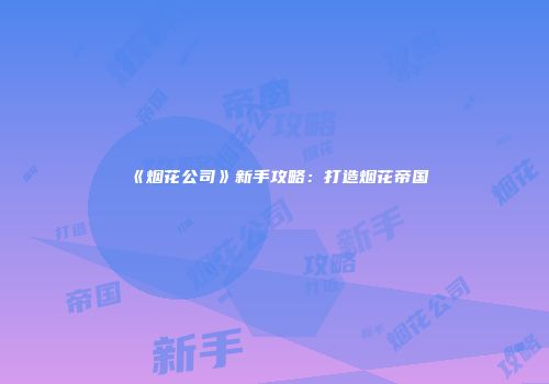《烟花公司》新手攻略：打造烟花帝国