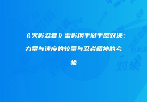 《火影忍者》雷影纲手掰手腕对决：力量与速度的较量与忍者精神的考验