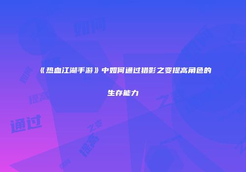 《热血江湖手游》中如何通过猎影之变提高角色的生存能力