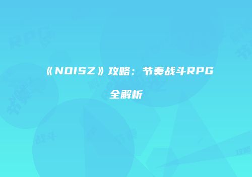 《NOISZ》攻略：节奏战斗RPG全解析