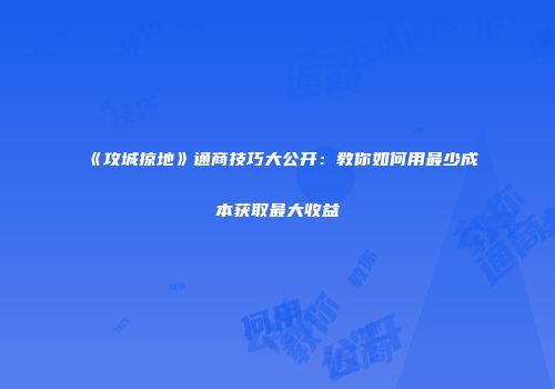 《攻城掠地》通商技巧大公开：教你如何用最少成本获取最大收益
