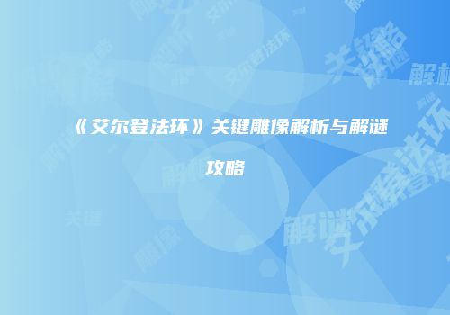 《艾尔登法环》关键雕像解析与解谜攻略