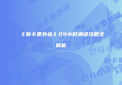 《斯卡里外福》24小时满级攻略全解析