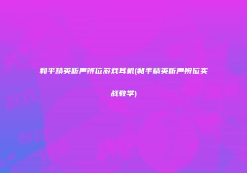 和平精英听声辨位游戏耳机(和平精英听声辨位实战教学)