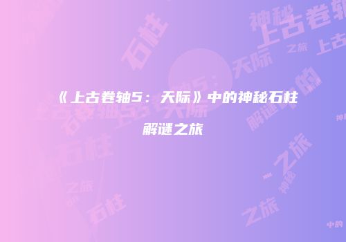 《上古卷轴5：天际》中的神秘石柱解谜之旅