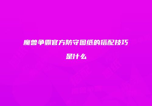 魔兽争霸官方防守图纸的搭配技巧是什么