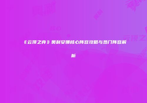 《云顶之弈》奥利安娜核心阵容攻略与热门阵容解析