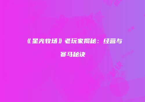 《星光牧场》老玩家揭秘：经营与赛马秘诀