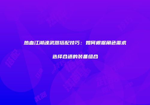 热血江湖魂武器搭配技巧：如何根据角色需求选择合适的装备组合