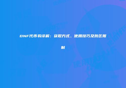 DNF代币券详解：获取方式、使用技巧及跨区限制