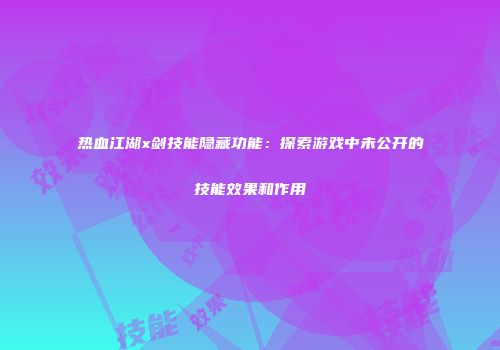 热血江湖x剑技能隐藏功能：探索游戏中未公开的技能效果和作用