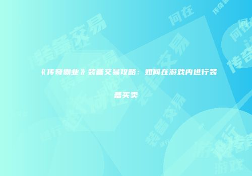 《传奇霸业》装备交易攻略：如何在游戏内进行装备买卖