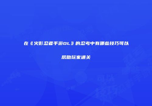 在《火影忍者手游OL》的忍考中有哪些技巧可以帮助玩家通关