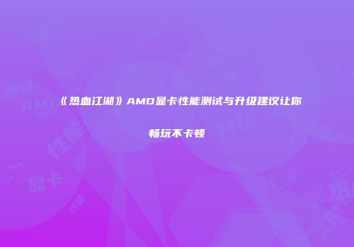 《热血江湖》AMD显卡性能测试与升级建议让你畅玩不卡顿