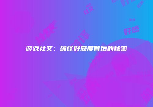 游戏社交：破译好感度背后的秘密