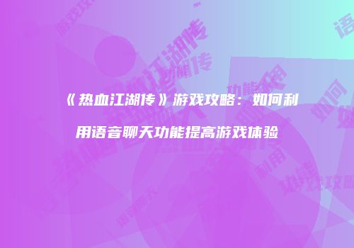 《热血江湖传》游戏攻略：如何利用语音聊天功能提高游戏体验
