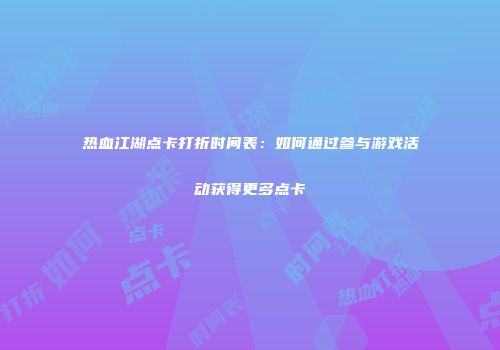 热血江湖点卡打折时间表：如何通过参与游戏活动获得更多点卡