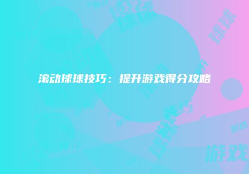 滚动球球技巧：提升游戏得分攻略