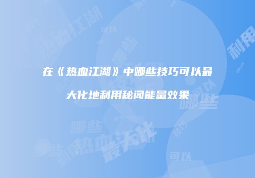 在《热血江湖》中哪些技巧可以最大化地利用秘闻能量效果