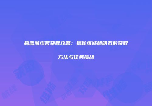 碧蓝航线茗获取攻略：揭秘维修舰明石的获取方法与任务挑战
