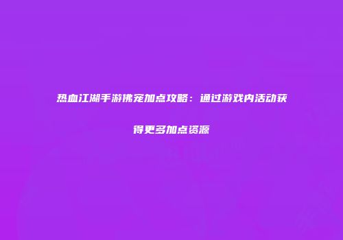 热血江湖手游佛宠加点攻略：通过游戏内活动获得更多加点资源