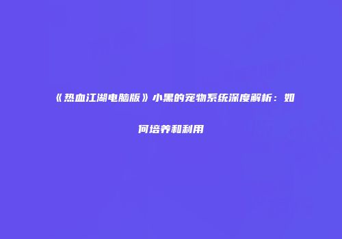 《热血江湖电脑版》小黑的宠物系统深度解析：如何培养和利用