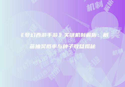 《梦幻西游手游》关键机制解析：树苗抽奖概率与种子收益揭秘
