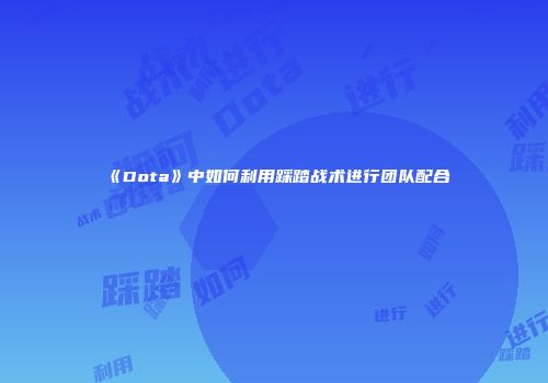 《Dota》中如何利用踩踏战术进行团队配合