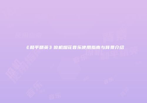 《和平精英》僚机烟花音乐使用指南与背景介绍