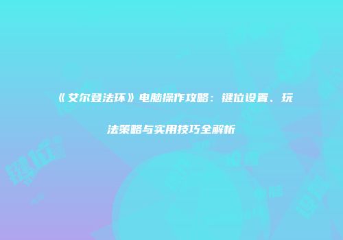 《艾尔登法环》电脑操作攻略：键位设置、玩法策略与实用技巧全解析