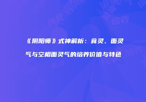《阴阳师》式神解析：食灵、面灵气与空相面灵气的培养价值与特色