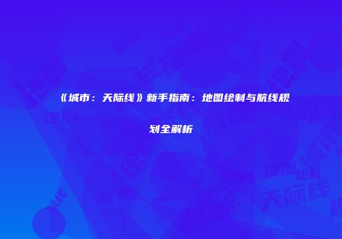 《城市：天际线》新手指南：地图绘制与航线规划全解析